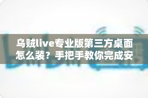 乌贼live专业版第三方桌面怎么装？手把手教你完成安装与配置全流程