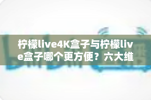 柠檬live4K盒子与柠檬live盒子哪个更方便?六大维度深度对比,帮你选出最省心的观影伙伴 柠檬live4K盒子与柠檬live盒子哪个更方便?六大维度深度对比,帮你选出最省心的观影伙伴