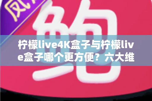 柠檬live4K盒子与柠檬live盒子哪个更方便？六大维度深度对比，帮你选出最省心的观影伙伴