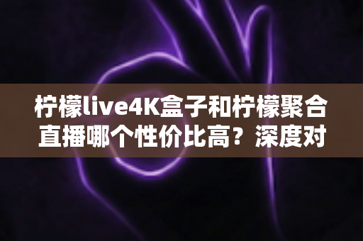 柠檬live4K盒子和柠檬聚合直播哪个性价比高?深度对比评测帮你选对不选贵 柠檬live4K盒子和柠檬聚合直播哪个性价比高?深度对比评测帮你选对不选贵