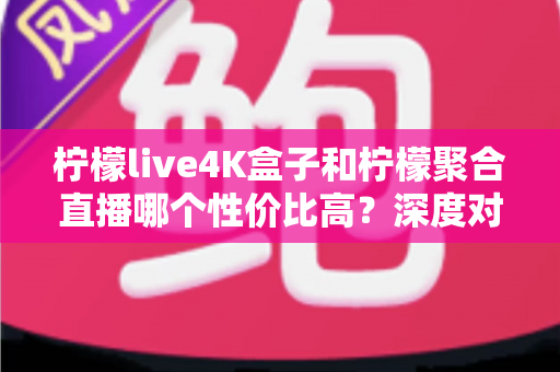 柠檬live4K盒子和柠檬聚合直播哪个性价比高?深度对比评测帮你选对不选贵 柠檬live4K盒子和柠檬聚合直播哪个性价比高?深度对比评测帮你选对不选贵
