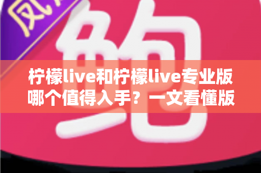 柠檬live和柠檬live专业版哪个值得入手?一文看懂版本差异与选购建议 柠檬live和柠檬live专业版哪个值得入手?一文看懂版本差异与选购建议