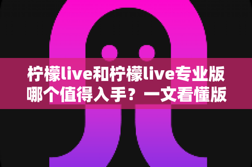柠檬live和柠檬live专业版哪个值得入手?一文看懂版本差异与选购建议 柠檬live和柠檬live专业版哪个值得入手?一文看懂版本差异与选购建议