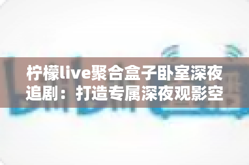 柠檬live聚合盒子卧室深夜追剧：打造专属深夜观影空间的完整指南