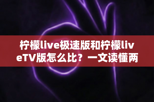柠檬live极速版和柠檬liveTV版怎么比?一文读懂两大版本的核心差异与选择指南 柠檬live极速版和柠檬liveTV版怎么比?一文读懂两大版本的核心差异与选择指南