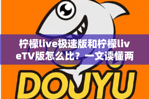柠檬live极速版和柠檬liveTV版怎么比?一文读懂两大版本的核心差异与选择指南 柠檬live极速版和柠檬liveTV版怎么比?一文读懂两大版本的核心差异与选择指南