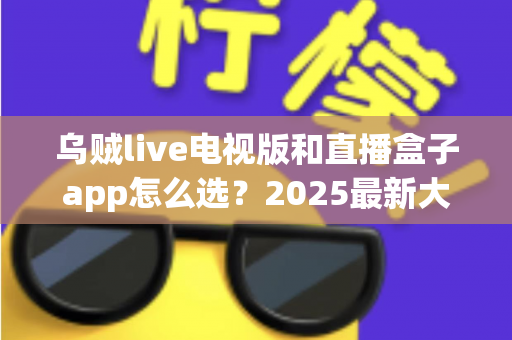 乌贼live电视版和直播盒子app怎么选？2025最新大屏观赛应用选购全攻略帮你轻松做决定