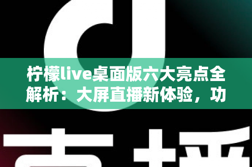 柠檬live桌面版六大亮点全解析:大屏直播新体验,功能与性能双升级的全方位指南 柠檬live桌面版六大亮点全解析:大屏直播新体验,功能与性能双升级的全方位指南