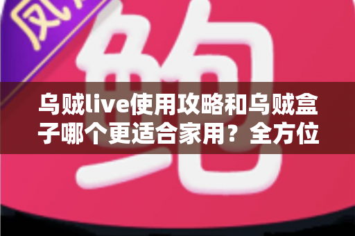 乌贼live使用攻略和乌贼盒子哪个更适合家用?全方位对比帮你选对家庭观影方案 乌贼live使用攻略和乌贼盒子哪个更适合家用?全方位对比帮你选对家庭观影方案