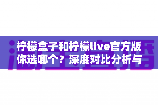 柠檬盒子和柠檬live官方版你选哪个?深度对比分析与实用选择指南 柠檬盒子和柠檬live官方版你选哪个?深度对比分析与实用选择指南