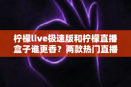 柠檬live极速版和柠檬直播盒子谁更香?两款热门直播工具深度对比与选购指南 柠檬live极速版和柠檬直播盒子谁更香?两款热门直播工具深度对比与选购指南