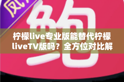 柠檬live专业版能替代柠檬liveTV版吗?全方位对比解析帮你做出明智选择 柠檬live专业版能替代柠檬liveTV版吗?全方位对比解析帮你做出明智选择