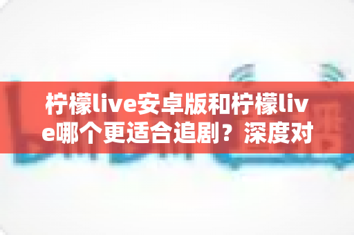 柠檬live安卓版和柠檬live哪个更适合追剧？深度对比评测为你揭晓答案