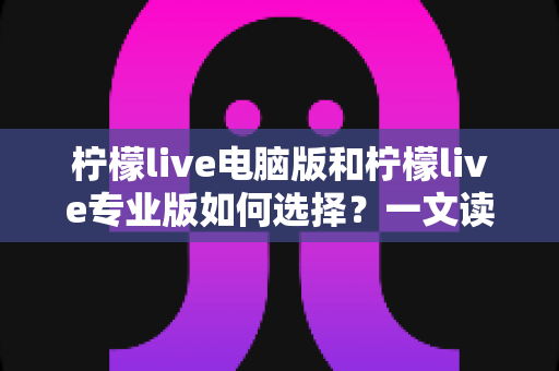 柠檬live电脑版和柠檬live专业版如何选择?一文读懂两大版本差异与最优决策指南 柠檬live电脑版和柠檬live专业版如何选择?一文读懂两大版本差异与最优决策指南