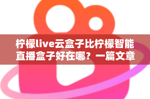 柠檬live云盒子比柠檬智能直播盒子好在哪?一篇文章带你全面了解云盒子的核心优势 柠檬live云盒子比柠檬智能直播盒子好在哪?一篇文章带你全面了解云盒子的核心优势