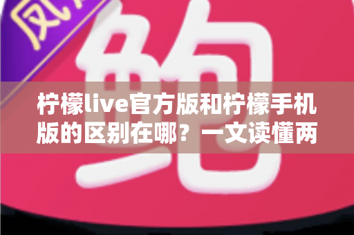 柠檬live官方版和柠檬手机版的区别在哪?一文读懂两大版本核心差异与选购指南 柠檬live官方版和柠檬手机版的区别在哪?一文读懂两大版本核心差异与选购指南