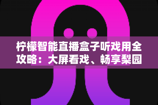 柠檬智能直播盒子听戏用全攻略:大屏看戏、畅享梨园的居家观影新选择 柠檬智能直播盒子听戏用全攻略:大屏看戏、畅享梨园的居家观影新选择