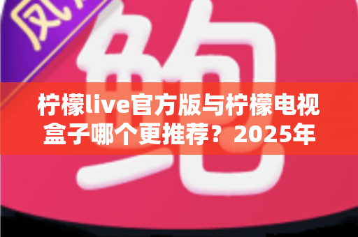 柠檬live官方版与柠檬电视盒子哪个更推荐？2025年最全对比评测与选购指南