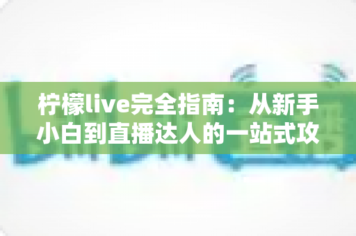 柠檬live完全指南:从新手小白到直播达人的一站式攻略手册 柠檬live完全指南:从新手小白到直播达人的一站式攻略手册