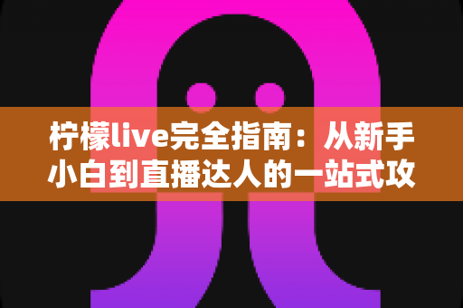 柠檬live完全指南:从新手小白到直播达人的一站式攻略手册 柠檬live完全指南:从新手小白到直播达人的一站式攻略手册
