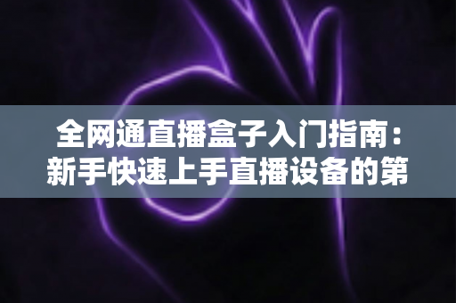 全网通直播盒子入门指南:新手快速上手直播设备的第一课 全网通直播盒子入门指南:新手快速上手直播设备的第一课