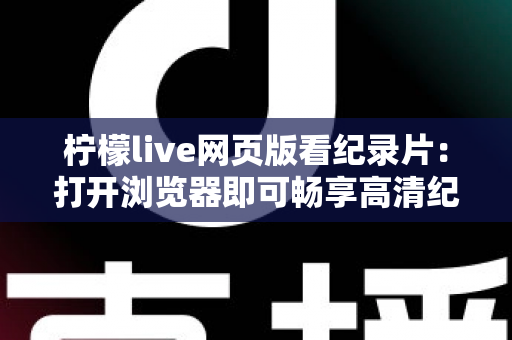 柠檬live网页版看纪录片：打开浏览器即可畅享高清纪录世界的完整观影指南