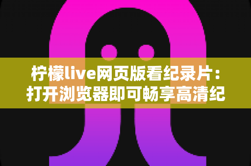 柠檬live网页版看纪录片：打开浏览器即可畅享高清纪录世界的完整观影指南