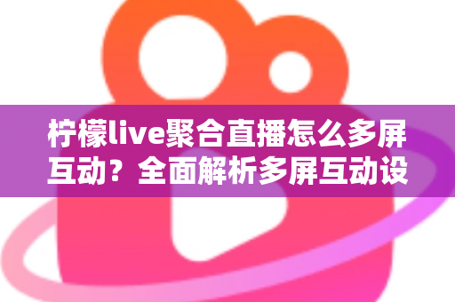 柠檬live聚合直播怎么多屏互动？全面解析多屏互动设置方法与实用技巧，轻松畅享多画面直播新体验