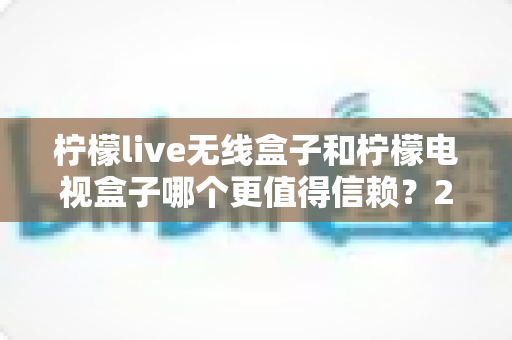 柠檬live无线盒子和柠檬电视盒子哪个更值得信赖?2025年深度选购指南全面解析 柠檬live无线盒子和柠檬电视盒子哪个更值得信赖?2025年深度选购指南全面解析