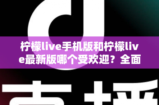 柠檬live手机版和柠檬live最新版哪个受欢迎?全面对比分析与选择指南 柠檬live手机版和柠檬live最新版哪个受欢迎?全面对比分析与选择指南