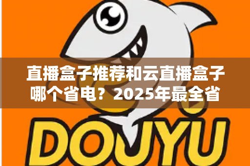 直播盒子推荐和云直播盒子哪个省电？2025年最全省电选购与使用指南