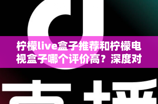 柠檬live盒子推荐和柠檬电视盒子哪个评价高?深度对比评测帮你选对不踩坑 柠檬live盒子推荐和柠檬电视盒子哪个评价高?深度对比评测帮你选对不踩坑