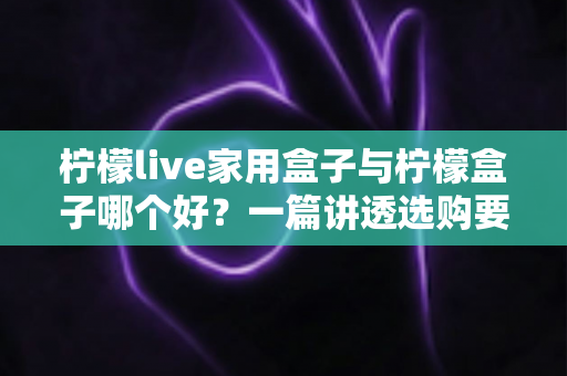 柠檬live家用盒子与柠檬盒子哪个好?一篇讲透选购要点的深度对比指南 柠檬live家用盒子与柠檬盒子哪个好?一篇讲透选购要点的深度对比指南
