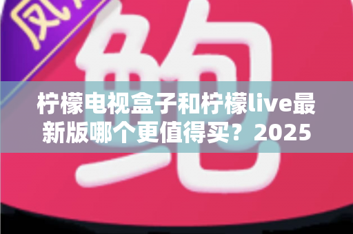 柠檬电视盒子和柠檬live最新版哪个更值得买?2025最新深度对比评测与选购避坑指南 柠檬电视盒子和柠檬live最新版哪个更值得买?2025最新深度对比评测与选购避坑指南