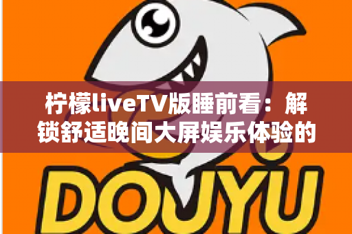 柠檬liveTV版睡前看:解锁舒适晚间大屏娱乐体验的完整指南 柠檬liveTV版睡前看:解锁舒适晚间大屏娱乐体验的完整指南