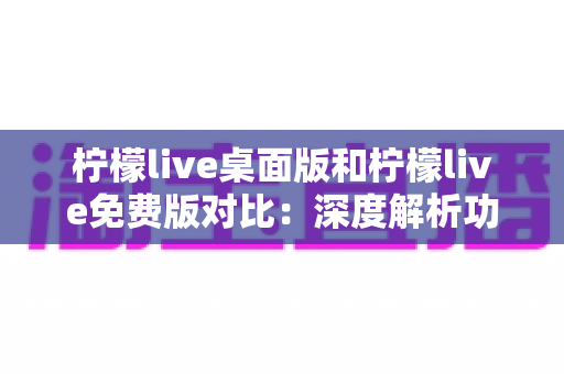 柠檬live桌面版和柠檬live免费版对比:深度解析功能差异,帮你选出最适合的版本 柠檬live桌面版和柠檬live免费版对比:深度解析功能差异,帮你选出最适合的版本