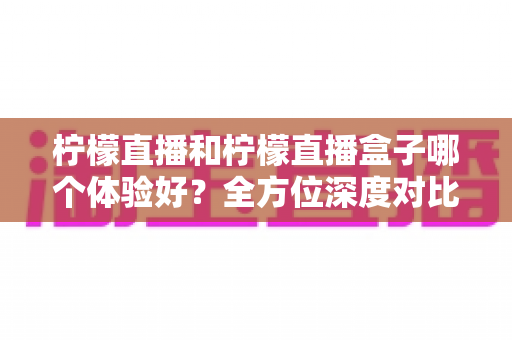 柠檬直播和柠檬直播盒子哪个体验好？全方位深度对比解析，帮你找到最适合自己的观看方案