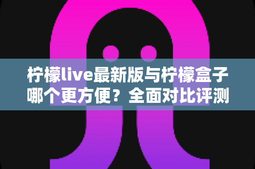 柠檬live最新版与柠檬盒子哪个更方便?全面对比评测帮你选对应用 柠檬live最新版与柠檬盒子哪个更方便?全面对比评测帮你选对应用