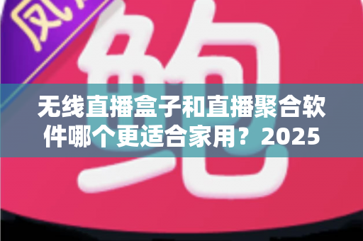 无线直播盒子和直播聚合软件哪个更适合家用?2025年家庭观影方案深度对比与选购指南 无线直播盒子和直播聚合软件哪个更适合家用?2025年家庭观影方案深度对比与选购指南