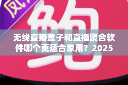 无线直播盒子和直播聚合软件哪个更适合家用?2025年家庭观影方案深度对比与选购指南 无线直播盒子和直播聚合软件哪个更适合家用?2025年家庭观影方案深度对比与选购指南