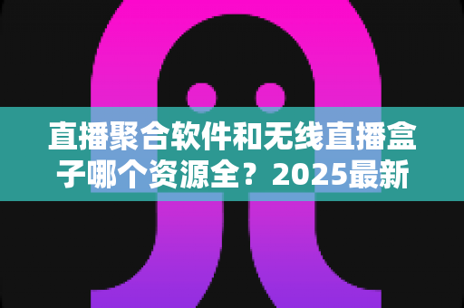 直播聚合软件和无线直播盒子哪个资源全？2025最新资源对比与选购全攻略