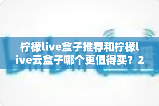 柠檬live盒子推荐和柠檬live云盒子哪个更值得买?2025年最全选购对比指南 柠檬live盒子推荐和柠檬live云盒子哪个更值得买?2025年最全选购对比指南