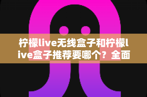 柠檬live无线盒子和柠檬live盒子推荐要哪个?全面对比帮你选对不踩坑 柠檬live无线盒子和柠檬live盒子推荐要哪个?全面对比帮你选对不踩坑
