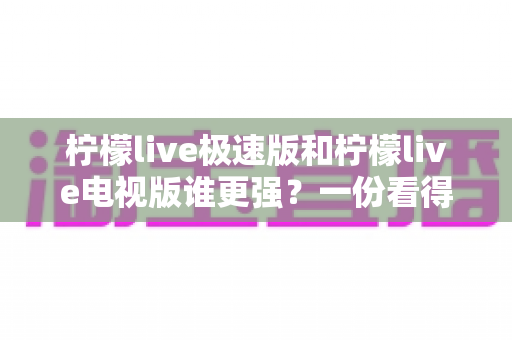 柠檬live极速版和柠檬live电视版谁更强?一份看得懂、用得上的全面对比指南 柠檬live极速版和柠檬live电视版谁更强?一份看得懂、用得上的全面对比指南