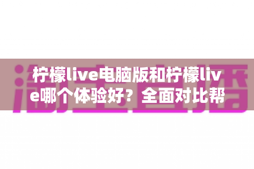 柠檬live电脑版和柠檬live哪个体验好?全面对比帮你找到最适合的使用方式 柠檬live电脑版和柠檬live哪个体验好?全面对比帮你找到最适合的使用方式