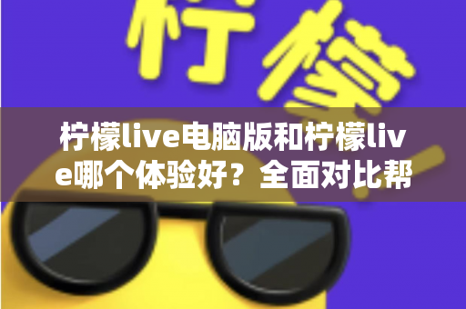 柠檬live电脑版和柠檬live哪个体验好?全面对比帮你找到最适合的使用方式 柠檬live电脑版和柠檬live哪个体验好?全面对比帮你找到最适合的使用方式