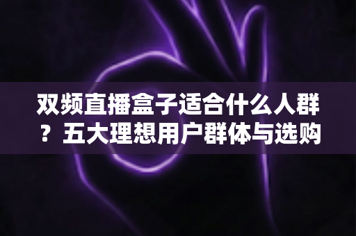 双频直播盒子适合什么人群?五大理想用户群体与选购全攻略深度解析 双频直播盒子适合什么人群?五大理想用户群体与选购全攻略深度解析