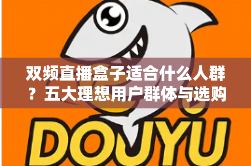 双频直播盒子适合什么人群?五大理想用户群体与选购全攻略深度解析 双频直播盒子适合什么人群?五大理想用户群体与选购全攻略深度解析