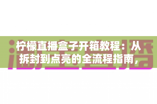 柠檬直播盒子开箱教程:从拆封到点亮的全流程指南,新手也能一次上手 柠檬直播盒子开箱教程:从拆封到点亮的全流程指南,新手也能一次上手