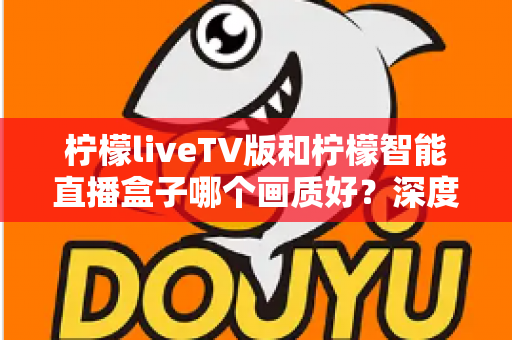 柠檬liveTV版和柠檬智能直播盒子哪个画质好？深度对比解析与选购实用指南